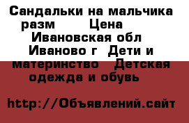 Сандальки на мальчика разм. 24 › Цена ­ 500 - Ивановская обл., Иваново г. Дети и материнство » Детская одежда и обувь   